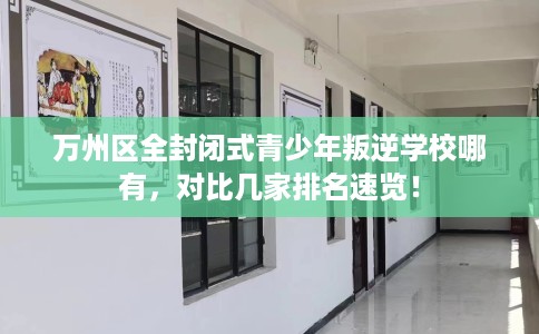 万州区全封闭式青少年叛逆学校哪有，对比几家排名速览！