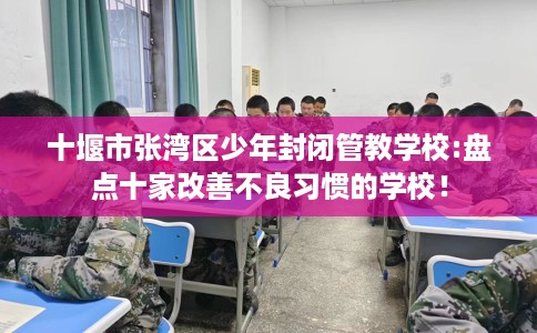 十堰市张湾区少年封闭管教学校:盘点十家改善不良习惯的学校! 十堰市张湾区少年封闭管教学校:盘点十家改善不良习惯的学校!