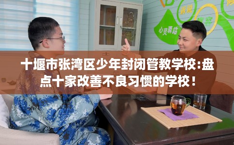 十堰市张湾区少年封闭管教学校:盘点十家改善不良习惯的学校！
