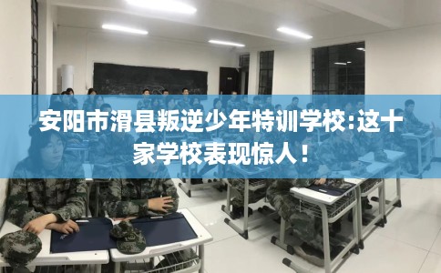 安阳市滑县叛逆少年特训学校:这十家学校表现惊人! 安阳市滑县叛逆少年特训学校:这十家学校表现惊人!