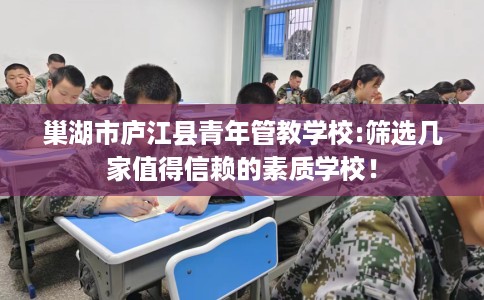 巢湖市庐江县青年管教学校:筛选几家值得信赖的素质学校! 巢湖市庐江县青年管教学校:筛选几家值得信赖的素质学校!
