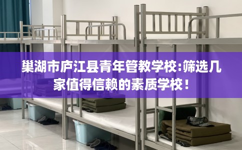 巢湖市庐江县青年管教学校:筛选几家值得信赖的素质学校! 巢湖市庐江县青年管教学校:筛选几家值得信赖的素质学校!