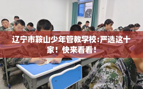 辽宁市鞍山少年管教学校:严选这十家!快来看看! 辽宁市鞍山少年管教学校:严选这十家!快来看看!