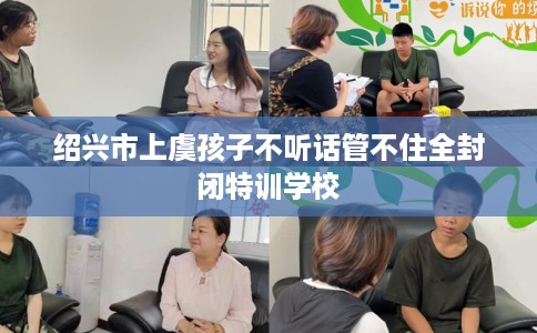 绍兴市上虞孩子不听话管不住全封闭特训学校