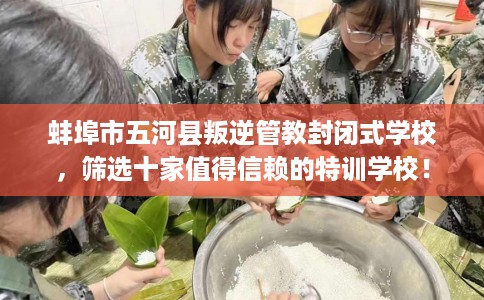 蚌埠市五河县叛逆管教封闭式学校，筛选十家值得信赖的特训学校！