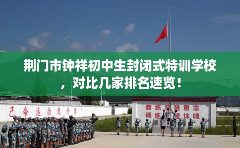 荆门市钟祥初中生封闭式特训学校，对比几家排名速览！