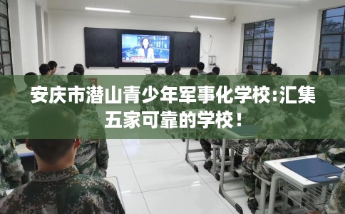 安庆市潜山青少年军事化学校:汇集五家可靠的学校！