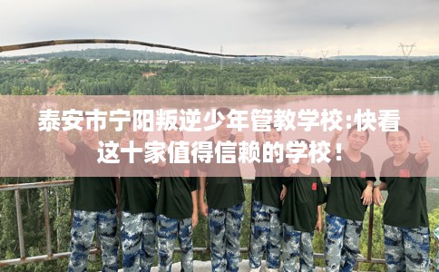 泰安市宁阳叛逆少年管教学校:快看这十家值得信赖的学校! 泰安市宁阳叛逆少年管教学校:快看这十家值得信赖的学校!