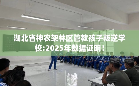 湖北省神农架林区管教孩子叛逆学校:2025年数据证明! 湖北省神农架林区管教孩子叛逆学校:2025年数据证明!