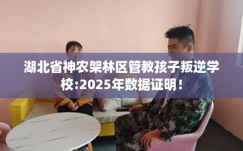 湖北省神农架林区管教孩子叛逆学校:2025年数据证明！