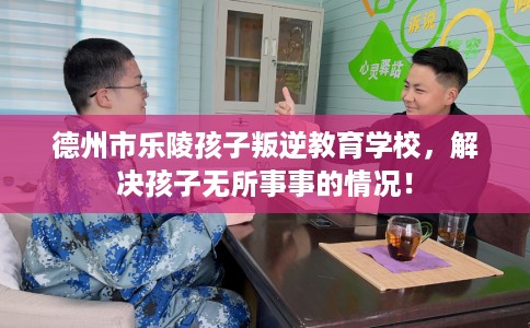 德州市乐陵孩子叛逆教育学校,解决孩子无所事事的情况! 德州市乐陵孩子叛逆教育学校,解决孩子无所事事的情况!