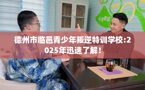 德州市临邑青少年叛逆特训学校:2025年迅速了解！