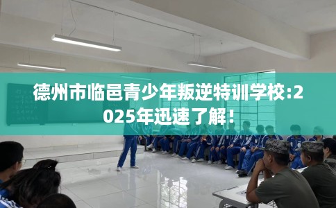 德州市临邑青少年叛逆特训学校:2025年迅速了解！