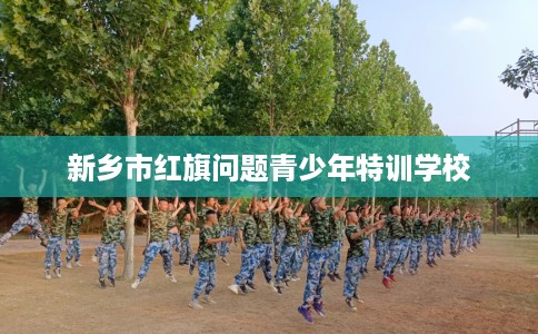新乡市红旗问题青少年特训学校 新乡市红旗问题青少年特训学校
