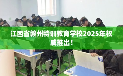 江西省赣州特训教育学校2025年权威推出! 江西省赣州特训教育学校2025年权威推出!