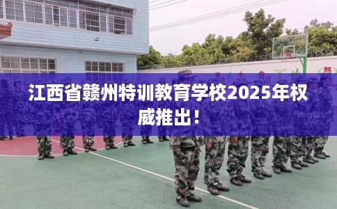 江西省赣州特训教育学校2025年权威推出！