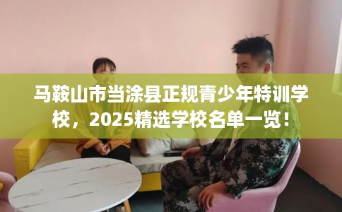 马鞍山市当涂县正规青少年特训学校,2025精选学校名单一览! 马鞍山市当涂县正规青少年特训学校,2025精选学校名单一览!
