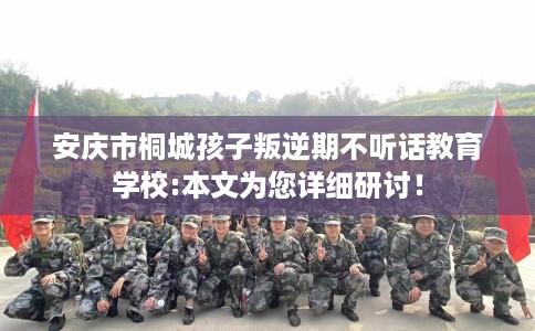 安庆市桐城孩子叛逆期不听话教育学校:本文为您详细研讨！