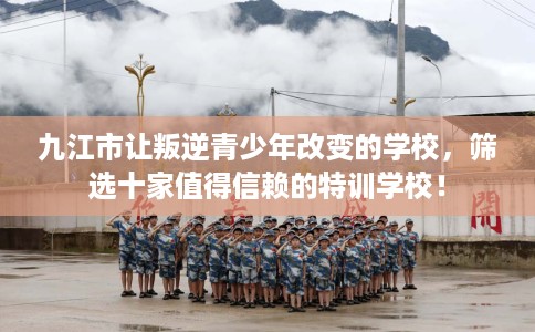 九江市让叛逆青少年改变的学校,筛选十家值得信赖的特训学校! 九江市让叛逆青少年改变的学校,筛选十家值得信赖的特训学校!