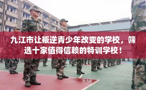 九江市让叛逆青少年改变的学校，筛选十家值得信赖的特训学校！