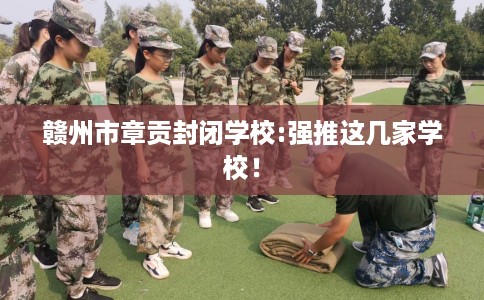 赣州市章贡封闭学校:强推这几家学校! 赣州市章贡封闭学校:强推这几家学校!