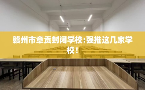赣州市章贡封闭学校:强推这几家学校! 赣州市章贡封闭学校:强推这几家学校!