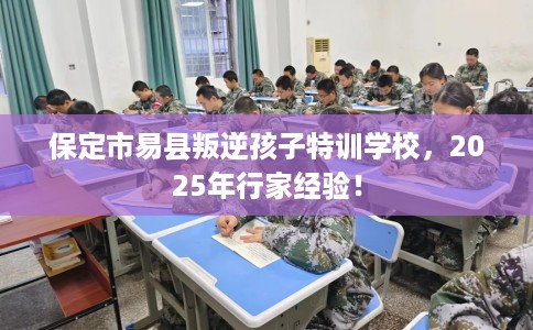 保定市易县叛逆孩子特训学校,2025年行家经验! 保定市易县叛逆孩子特训学校,2025年行家经验!