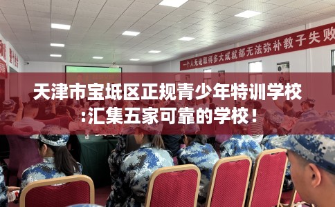 天津市宝坻区正规青少年特训学校:汇集五家可靠的学校! 天津市宝坻区正规青少年特训学校:汇集五家可靠的学校!