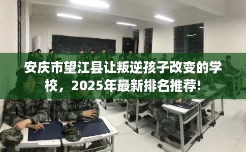 安庆市望江县让叛逆孩子改变的学校，2025年最新排名推荐!
