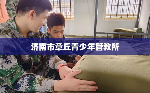 济南市章丘青少年管教所 济南市章丘青少年管教所