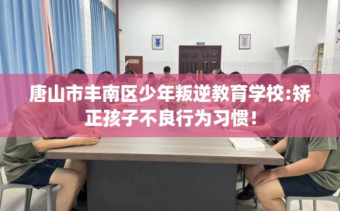 唐山市丰南区少年叛逆教育学校:矫正孩子不良行为习惯！