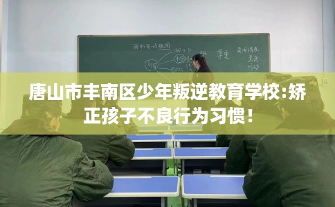 唐山市丰南区少年叛逆教育学校:矫正孩子不良行为习惯！