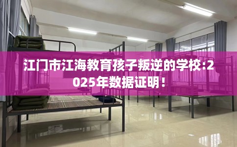江门市江海教育孩子叛逆的学校:2025年数据证明! 江门市江海教育孩子叛逆的学校:2025年数据证明!