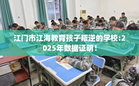 江门市江海教育孩子叛逆的学校:2025年数据证明！