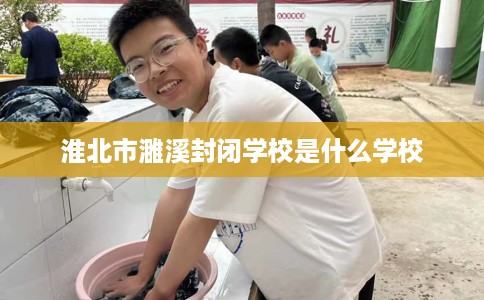 淮北市濉溪封闭学校是什么学校