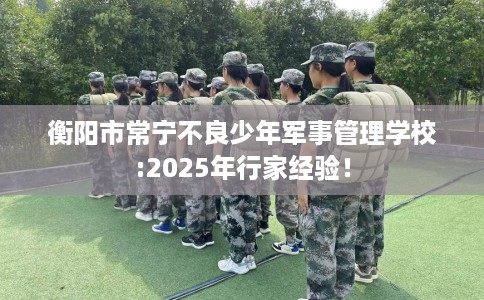 衡阳市常宁不良少年军事管理学校:2025年行家经验！