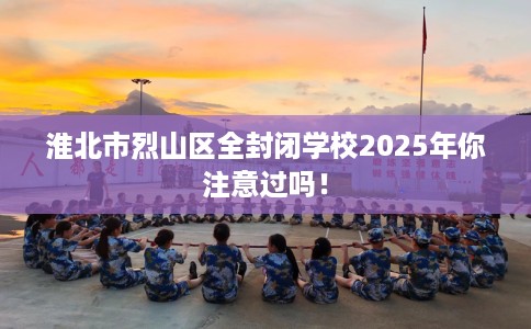 淮北市烈山区全封闭学校2025年你注意过吗！