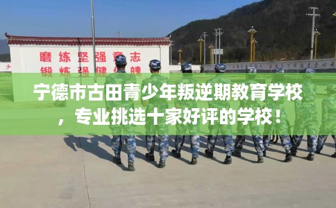 宁德市古田青少年叛逆期教育学校，专业挑选十家好评的学校！