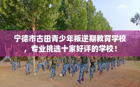 宁德市古田青少年叛逆期教育学校，专业挑选十家好评的学校！