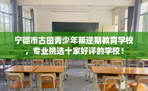 宁德市古田青少年叛逆期教育学校，专业挑选十家好评的学校！