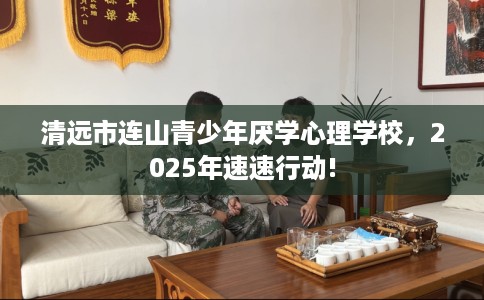 清远市连山青少年厌学心理学校，2025年速速行动!