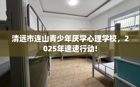 清远市连山青少年厌学心理学校，2025年速速行动!
