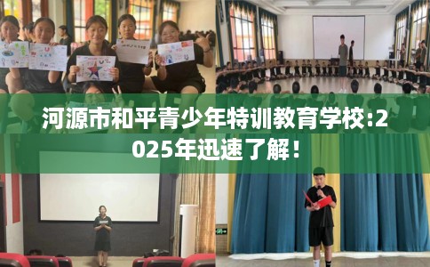 河源市和平青少年特训教育学校:2025年迅速了解！