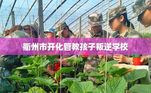 衢州市开化管教孩子叛逆学校
