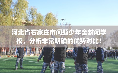 河北省石家庄市问题少年全封闭学校,分析非常明确的优势对比! 河北省石家庄市问题少年全封闭学校,分析非常明确的优势对比!