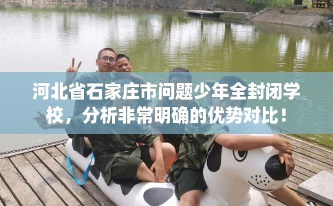 河北省石家庄市问题少年全封闭学校,分析非常明确的优势对比! 河北省石家庄市问题少年全封闭学校,分析非常明确的优势对比!