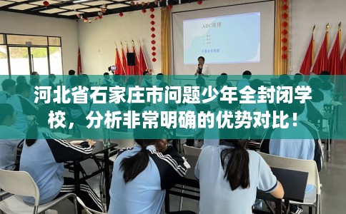 河北省石家庄市问题少年全封闭学校,分析非常明确的优势对比! 河北省石家庄市问题少年全封闭学校,分析非常明确的优势对比!