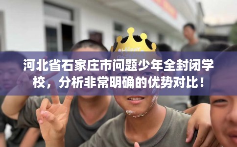 河北省石家庄市问题少年全封闭学校，分析非常明确的优势对比！