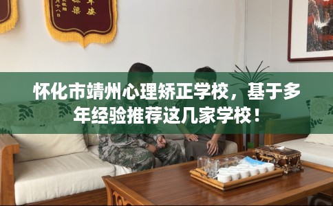 怀化市靖州心理矫正学校,基于多年经验推荐这几家学校! 怀化市靖州心理矫正学校,基于多年经验推荐这几家学校!