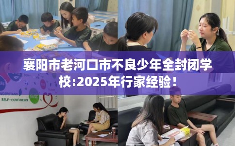 襄阳市老河口市不良少年全封闭学校:2025年行家经验! 襄阳市老河口市不良少年全封闭学校:2025年行家经验!
